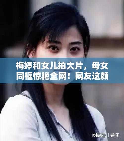 梅婷和女儿拍大片，母女同框惊艳全网！网友这颜值绝了！