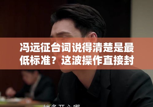 冯远征台词说得清楚是最低标准？这波操作直接封神！