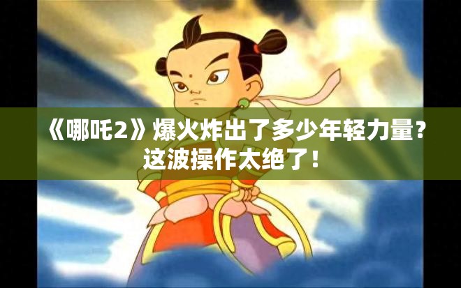 《哪吒2》爆火炸出了多少年轻力量