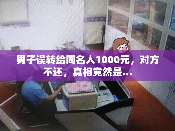 男子误转给同名人1000元，对方不还，真相竟然是…