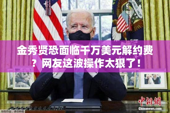 金秀贤恐面临千万美元解约费？网友这波操作太狠了！