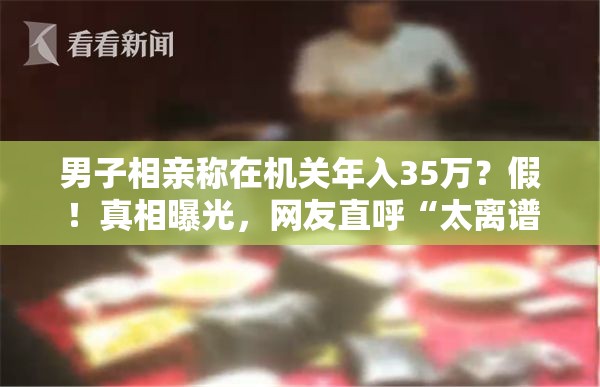 男子相亲称在机关年入35万？假！真相曝光，网友直呼“太离谱”！