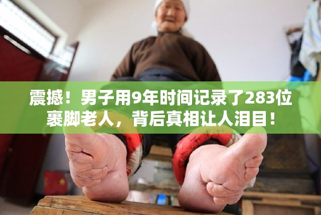 震撼！男子用9年时间记录了283位裹脚老人，背后真相让人泪目！