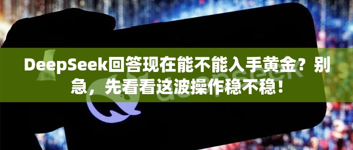 DeepSeek回答现在能不能入手黄金？别急，先看看这波操作稳不稳！