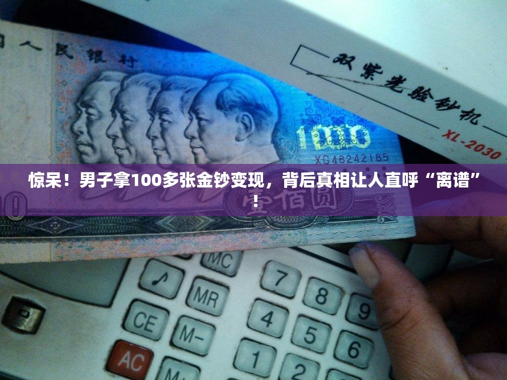 惊呆！男子拿100多张金钞变现，背后真相让人直呼“离谱”！