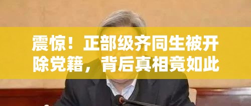 震惊！正部级齐同生被开除党籍，背后真相竟如此惊人！