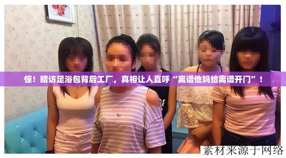 惊！暗访足浴包背后工厂，真相让人直呼“离谱他妈给离谱开门”！