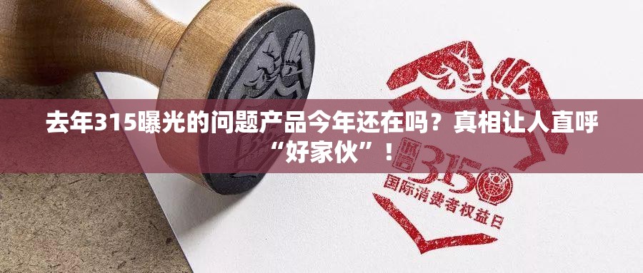 去年315曝光的问题产品今年还在吗？真相让人直呼“好家伙”！