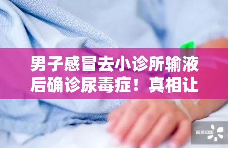 男子感冒去小诊所输液后确诊尿毒症！真相让人细思极恐！