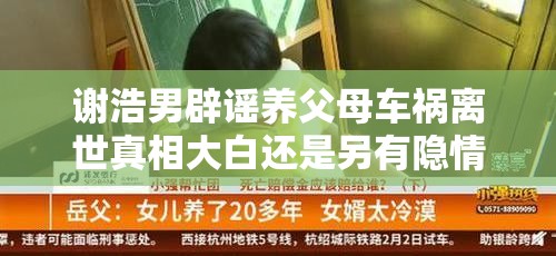 谢浩男辟谣养父母车祸离世真相大白还是另有隐情？网友炸锅了！