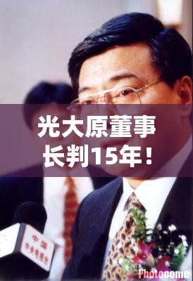 光大原董事长判15年！金融圈炸锅，背后真相让人直呼“好家伙”！