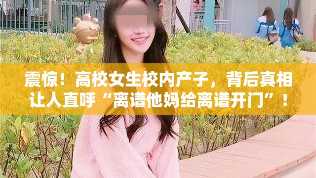 震惊！高校女生校内产子，背后真相让人直呼“离谱他妈给离谱开门”！