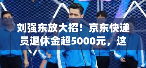 刘强东放大招！京东快递员退休金超5000元，这波操作有多"卷"？