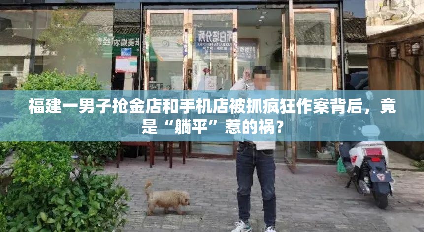 福建一男子抢金店和手机店被抓疯狂作案背后，竟是“躺平”惹的祸？