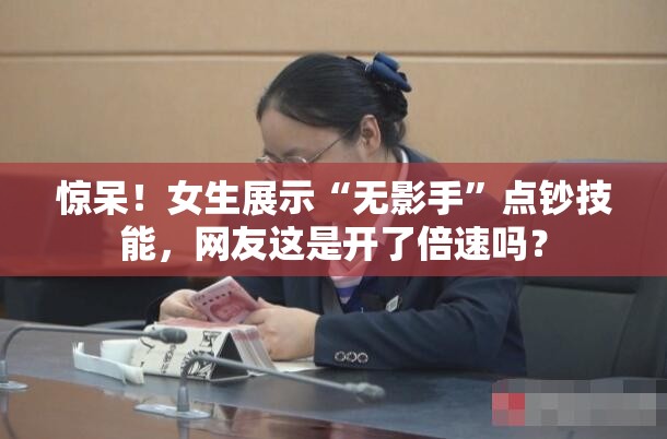 惊呆！女生展示“无影手”点钞技能，网友这是开了倍速吗？