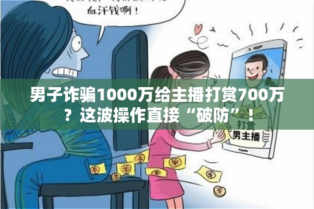 男子诈骗1000万给主播打赏700万？这波操作直接“破防”！