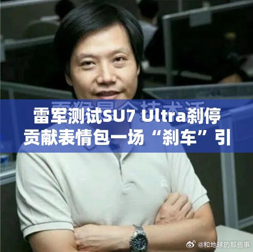 雷军测试SU7 Ultra刹停贡献表情包一场“刹车”引发的全网狂欢！