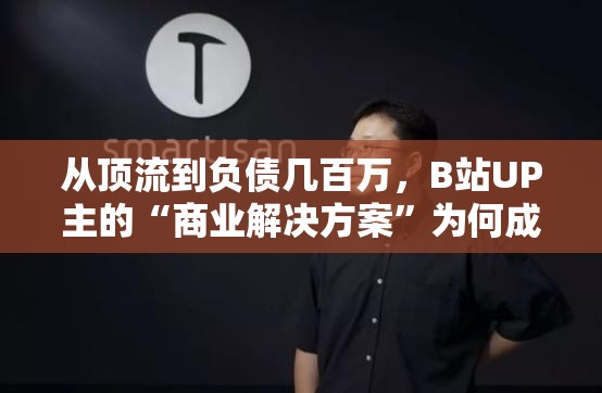 从顶流到负债几百万，B站UP主的“商业解决方案”为何成了“商业陷阱”？