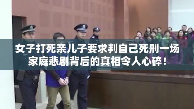 女子打死亲儿子要求判自己死刑一场家庭悲剧背后的真相令人心碎！